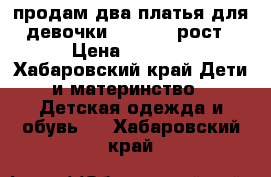 продам два платья для девочки  116-122 рост › Цена ­ 3 000 - Хабаровский край Дети и материнство » Детская одежда и обувь   . Хабаровский край